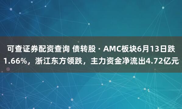 可查证券配资查询 债转股 · AMC板块6月13日跌1.66%，浙江东方领跌，主力资金净流出4.72亿元