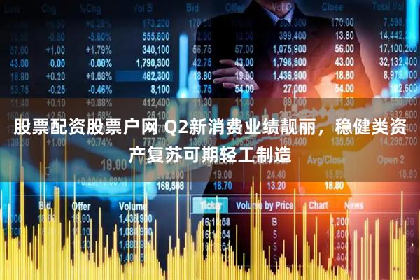 股票配资股票户网 Q2新消费业绩靓丽,稳健类资产复苏可期轻工制造