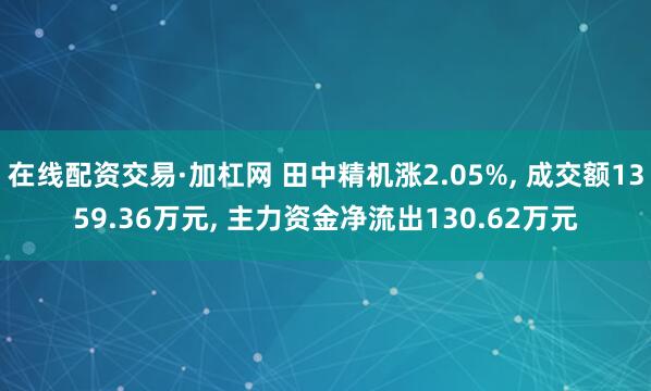 在线配资交易·加杠网 田中精机涨2.05%, 成交额1359.36万元, 主力资金净流出130.62万元