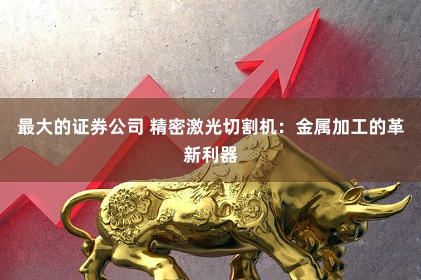 最大的证券公司 精密激光切割机：金属加工的革新利器