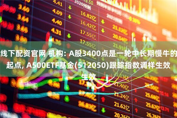 线下配资官网 机构: A股3400点是一轮中长期慢牛的起点, A500ETF基金(512050)跟踪指数调样生效