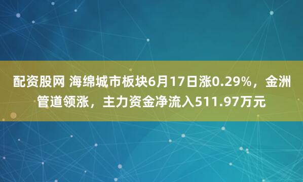 配资股网 海绵城市板块6月17日涨0.29%，金洲管道领涨，主力资金净流入511.97万元