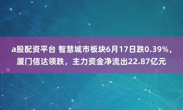 a股配资平台 智慧城市板块6月17日跌0.39%，厦门信达领跌，主力资金净流出22.87亿元