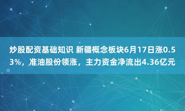 炒股配资基础知识 新疆概念板块6月17日涨0.53%，准油股份领涨，主力资金净流出4.36亿元