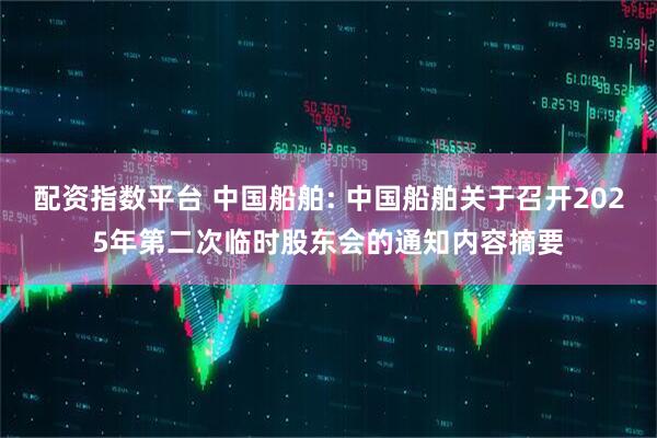 配资指数平台 中国船舶: 中国船舶关于召开2025年第二次临时股东会的通知内容摘要