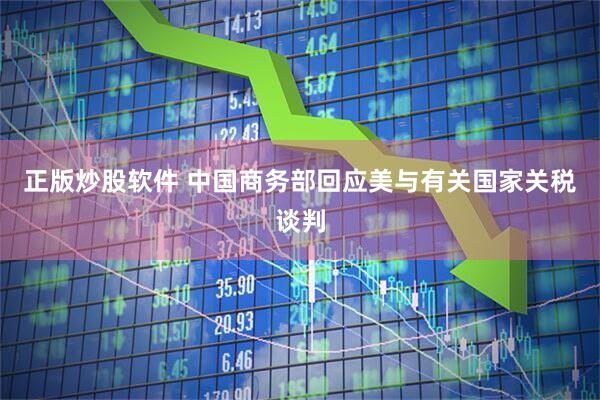 正版炒股软件 中国商务部回应美与有关国家关税谈判