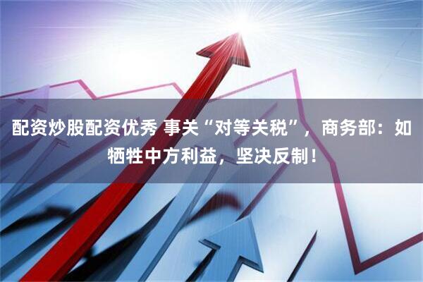 配资炒股配资优秀 事关“对等关税”，商务部：如牺牲中方利益，坚决反制！
