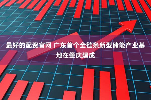 最好的配资官网 广东首个全链条新型储能产业基地在肇庆建成
