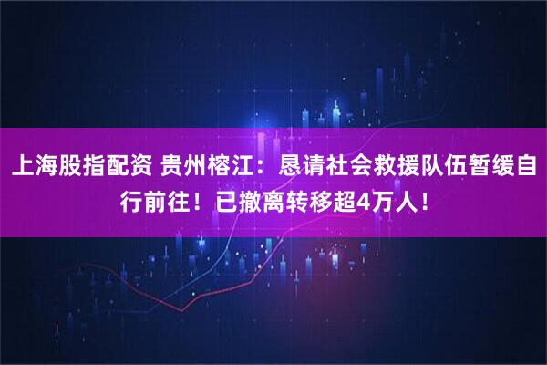 上海股指配资 贵州榕江：恳请社会救援队伍暂缓自行前往！已撤离转移超4万人！