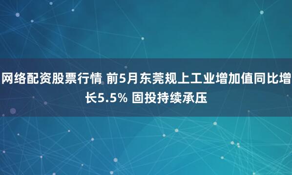 网络配资股票行情 前5月东莞规上工业增加值同比增长5.5% 固投持续承压