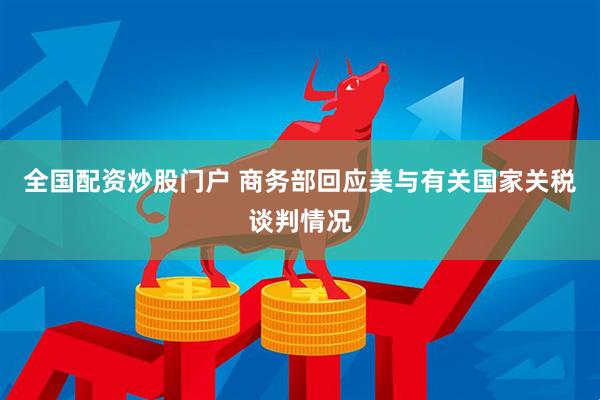 全国配资炒股门户 商务部回应美与有关国家关税谈判情况