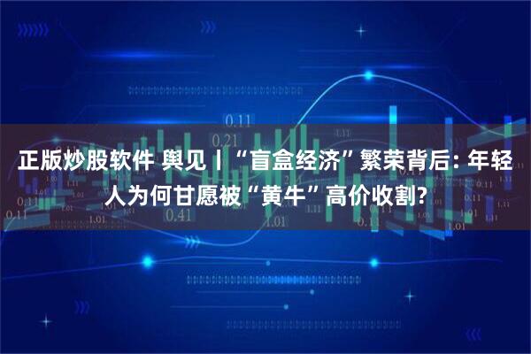 正版炒股软件 舆见丨“盲盒经济”繁荣背后: 年轻人为何甘愿被“黄牛”高价收割?