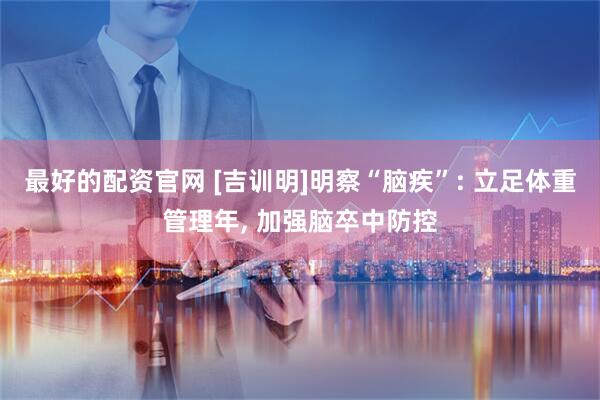 最好的配资官网 [吉训明]明察“脑疾”: 立足体重管理年, 加强脑卒中防控