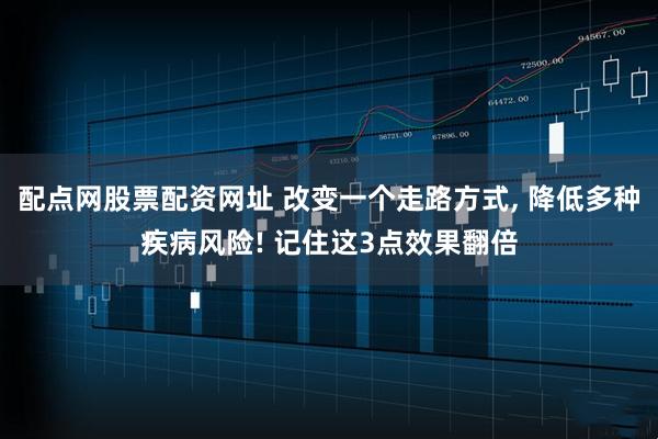 配点网股票配资网址 改变一个走路方式, 降低多种疾病风险! 记住这3点效果翻倍