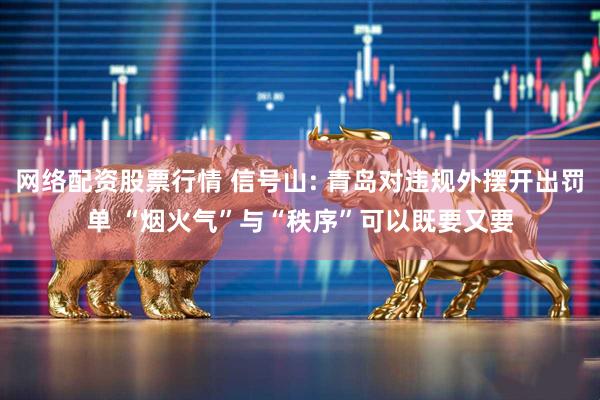 网络配资股票行情 信号山: 青岛对违规外摆开出罚单 “烟火气”与“秩序”可以既要又要