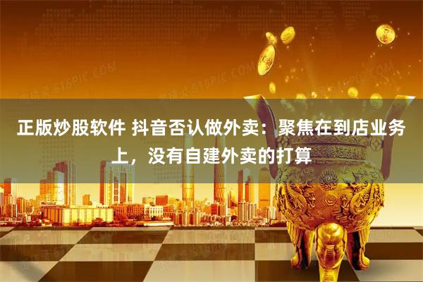 正版炒股软件 抖音否认做外卖：聚焦在到店业务上，没有自建外卖的打算