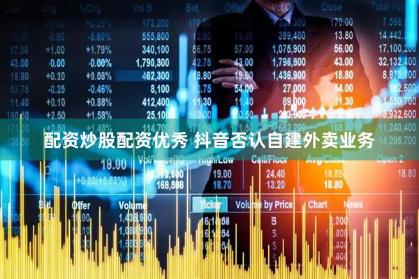 配资炒股配资优秀 抖音否认自建外卖业务