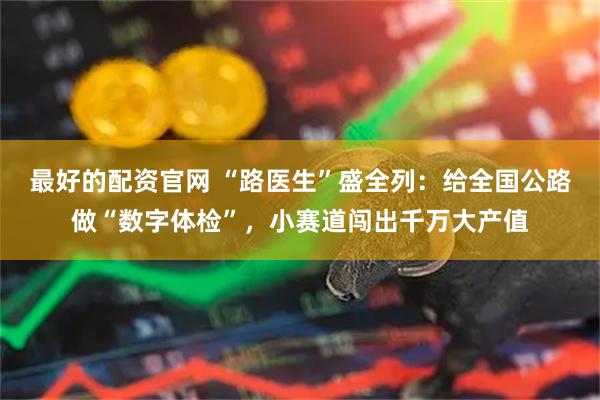最好的配资官网 “路医生”盛全列：给全国公路做“数字体检”，小赛道闯出千万大产值