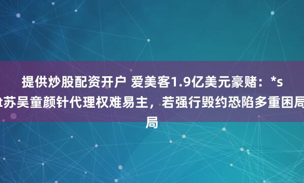 提供炒股配资开户 爱美客1.9亿美元豪赌：*st苏吴童颜针代理权难易主，若强行毁约恐陷多重困局