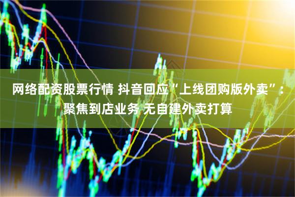 网络配资股票行情 抖音回应“上线团购版外卖”：聚焦到店业务 无自建外卖打算