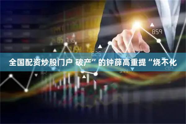 全国配资炒股门户 破产”的钟薛高重提“烧不化