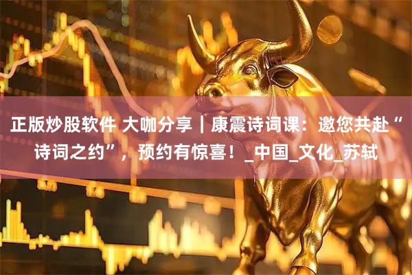 正版炒股软件 大咖分享｜康震诗词课：邀您共赴“诗词之约”，预约有惊喜！_中国_文化_苏轼