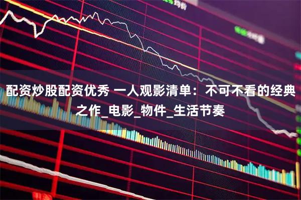 配资炒股配资优秀 一人观影清单：不可不看的经典之作_电影_物件_生活节奏
