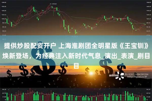 提供炒股配资开户 上海淮剧团全明星版《王宝钏》焕新登场，为经典注入新时代气息_演出_表演_剧目