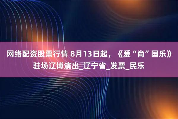 网络配资股票行情 8月13日起，《爱“尚”国乐》驻场辽博演出_辽宁省_发票_民乐