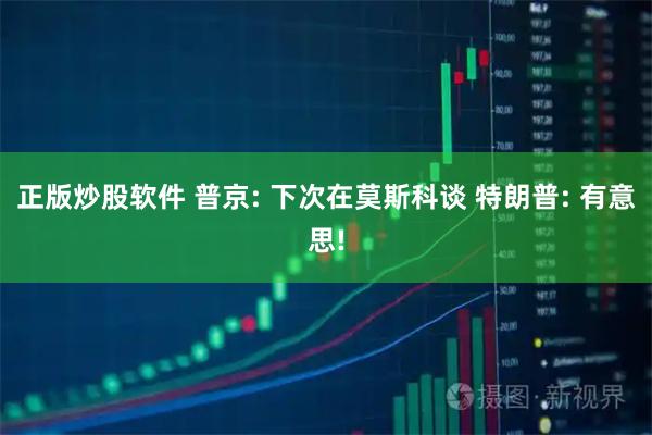 正版炒股软件 普京: 下次在莫斯科谈 特朗普: 有意思!