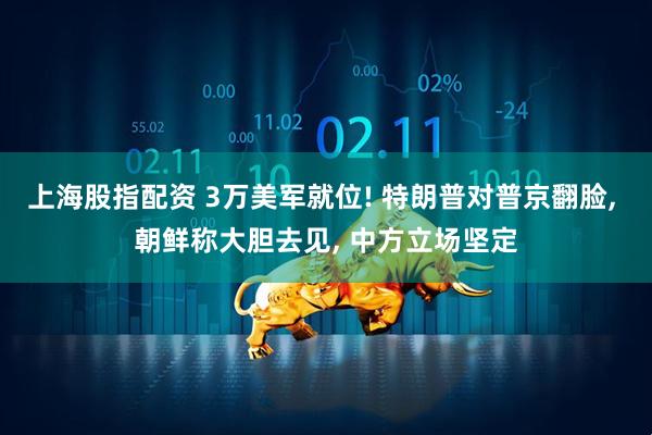 上海股指配资 3万美军就位! 特朗普对普京翻脸, 朝鲜称大胆去见, 中方立场坚定