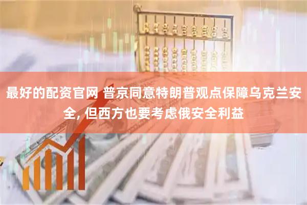 最好的配资官网 普京同意特朗普观点保障乌克兰安全, 但西方也要考虑俄安全利益