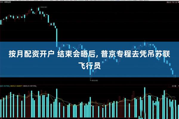 按月配资开户 结束会晤后, 普京专程去凭吊苏联飞行员