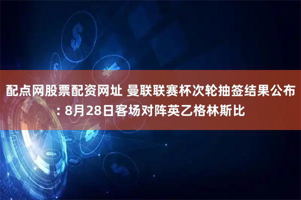 配点网股票配资网址 曼联联赛杯次轮抽签结果公布: 8月28日客场对阵英乙格林斯比