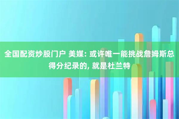 全国配资炒股门户 美媒: 或许唯一能挑战詹姆斯总得分纪录的, 就是杜兰特