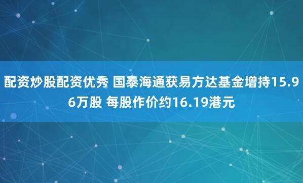 配资炒股配资优秀 国泰海通获易方达基金增持15.96万股 每股作价约16.19港元