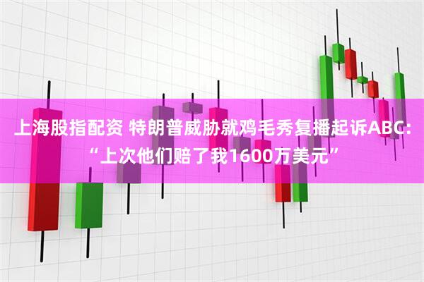 上海股指配资 特朗普威胁就鸡毛秀复播起诉ABC：“上次他们赔了我1600万美元”