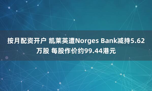 按月配资开户 凯莱英遭Norges Bank减持5.62万股 每股作价约99.44港元