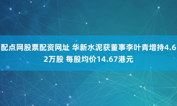 配点网股票配资网址 华新水泥获董事李叶青增持4.62万股 每股均价14.67港元