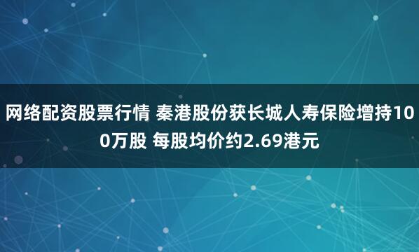 网络配资股票行情 秦港股份获长城人寿保险增持100万股 每股均价约2.69港元