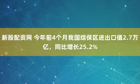 新股配资网 今年前4个月我国综保区进出口值2.7万亿，同比增长25.2%