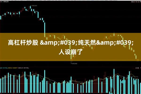 高杠杆炒股 '纯天然'人设崩了