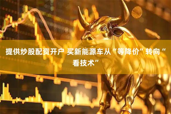 提供炒股配资开户 买新能源车从“等降价”转向“看技术”
