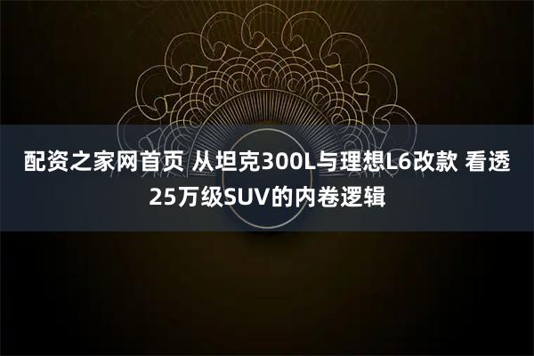 配资之家网首页 从坦克300L与理想L6改款 看透25万级SUV的内卷逻辑