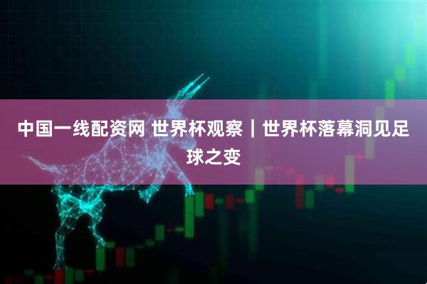 中国一线配资网 世界杯观察｜世界杯落幕洞见足球之变