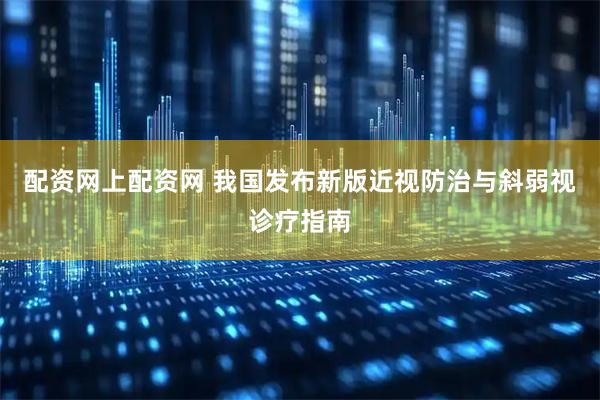 配资网上配资网 我国发布新版近视防治与斜弱视诊疗指南