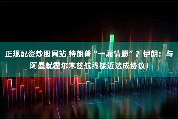 正规配资炒股网站 特朗普“一厢情愿”？伊朗：与阿曼就霍尔木兹航线接近达成协议！