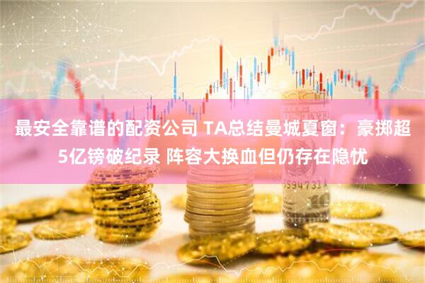 最安全靠谱的配资公司 TA总结曼城夏窗：豪掷超5亿镑破纪录 阵容大换血但仍存在隐忧