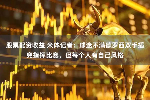 股票配资收益 米体记者：球迷不满德罗西双手插兜指挥比赛，但每个人有自己风格