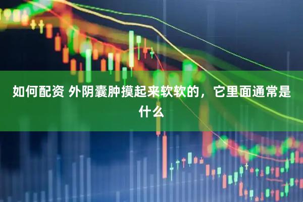 如何配资 外阴囊肿摸起来软软的，它里面通常是什么